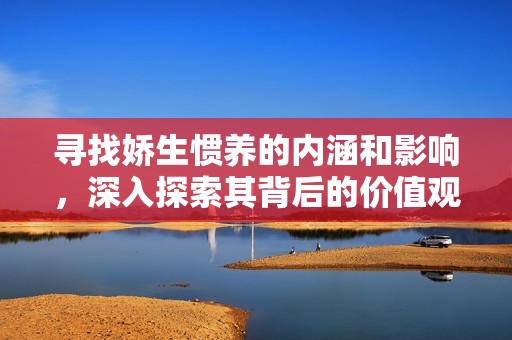 寻找娇生惯养的内涵和影响，深入探索其背后的价值观与心理特点