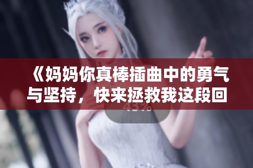 《妈妈你真棒插曲中的勇气与坚持，快来拯救我这段回忆》
