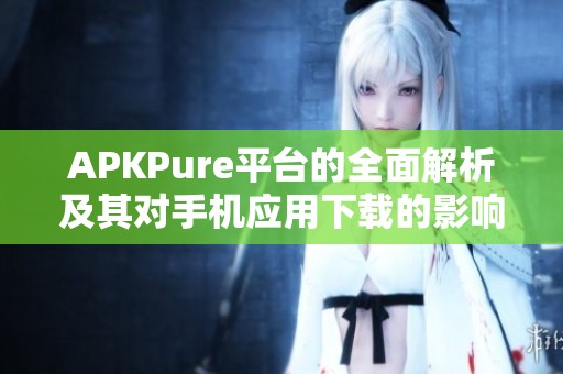APKPure平台的全面解析及其对手机应用下载的影响分析