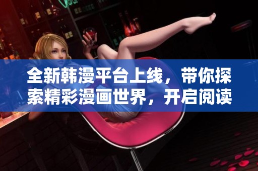 全新韩漫平台上线，带你探索精彩漫画世界，开启阅读新体验