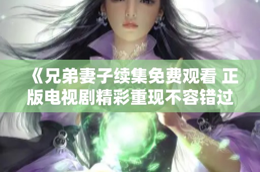 《兄弟妻子续集免费观看 正版电视剧精彩重现不容错过》