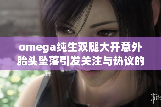 omega纯生双腿大开意外胎头坠落引发关注与热议的原因分析