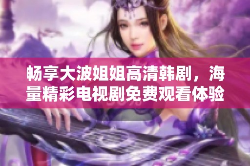 畅享大波姐姐高清韩剧，海量精彩电视剧免费观看体验尽在掌握之中