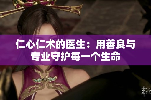 仁心仁术的医生：用善良与专业守护每一个生命