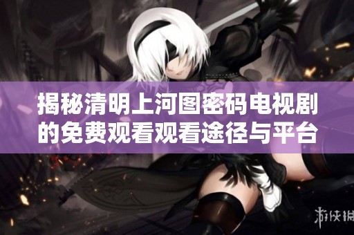 揭秘清明上河图密码电视剧的免费观看观看途径与平台推荐
