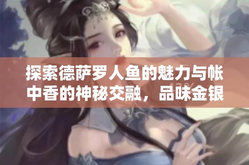 探索德萨罗人鱼的魅力与帐中香的神秘交融，品味金银花露的清新滋味
