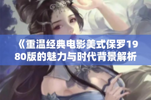 《重温经典电影美式保罗1980版的魅力与时代背景解析》