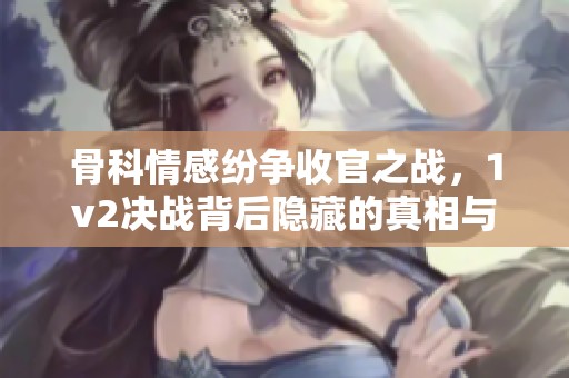 骨科情感纷争收官之战，1v2决战背后隐藏的真相与抉择
