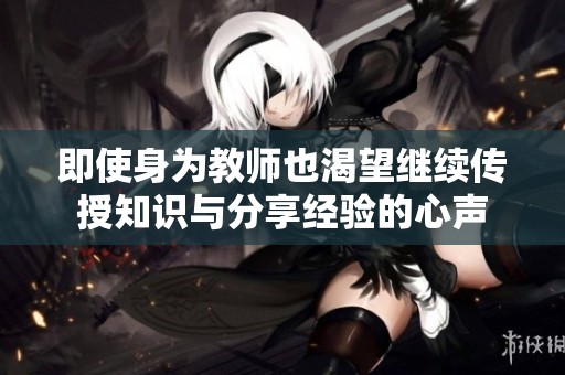 即使身为教师也渴望继续传授知识与分享经验的心声