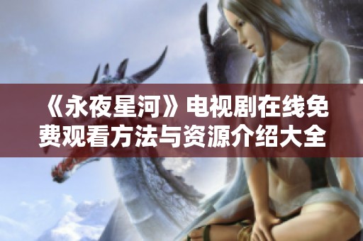 《永夜星河》电视剧在线免费观看方法与资源介绍大全