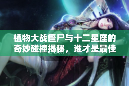 植物大战僵尸与十二星座的奇妙碰撞揭秘，谁才是最佳守护者？