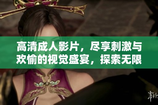高清成人影片，尽享刺激与欢愉的视觉盛宴，探索无限可能