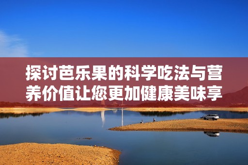 探讨芭乐果的科学吃法与营养价值让您更加健康美味享受