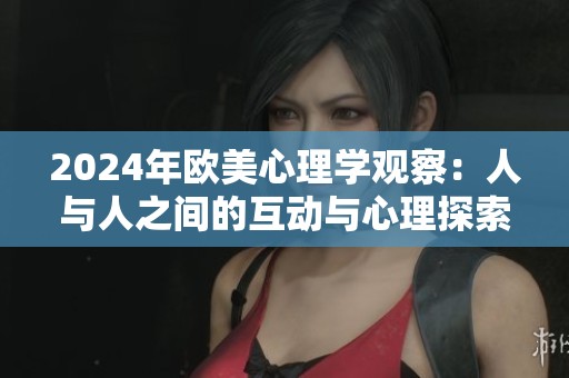 2024年欧美心理学观察：人与人之间的互动与心理探索