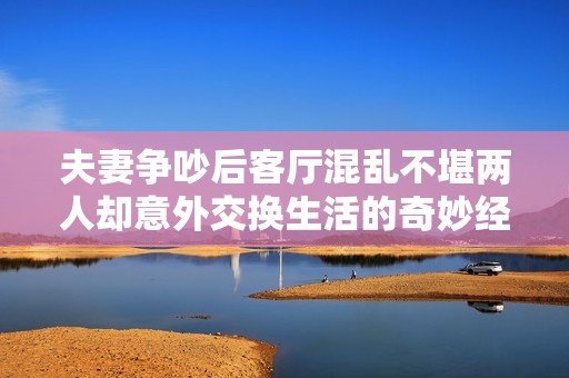 夫妻争吵后客厅混乱不堪两人却意外交换生活的奇妙经历