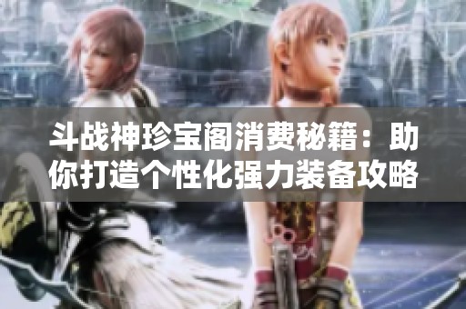 斗战神珍宝阁消费秘籍：助你打造个性化强力装备攻略
