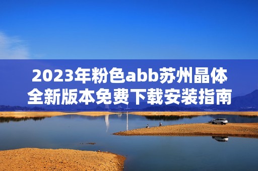2023年粉色abb苏州晶体全新版本免费下载安装指南与体验分享