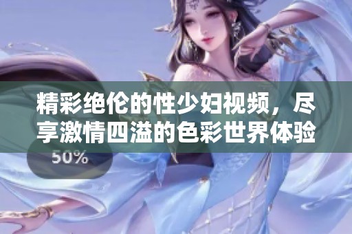 精彩绝伦的性少妇视频，尽享激情四溢的色彩世界体验