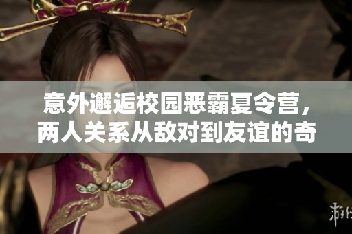 意外邂逅校园恶霸夏令营，两人关系从敌对到友谊的奇妙转变