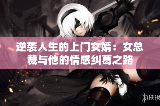 逆袭人生的上门女婿：女总裁与他的情感纠葛之路