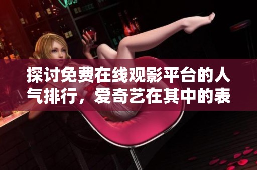 探讨免费在线观影平台的人气排行，爱奇艺在其中的表现如何