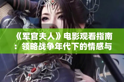 《军官夫人》电影观看指南：领略战争年代下的情感与坚韧故事