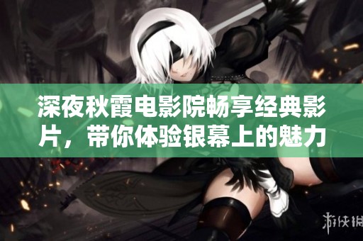 深夜秋霞电影院畅享经典影片，带你体验银幕上的魅力之夜
