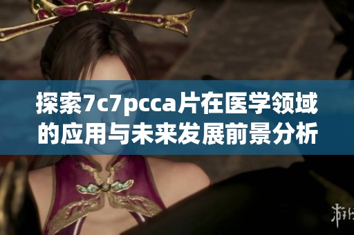 探索7c7pcca片在医学领域的应用与未来发展前景分析