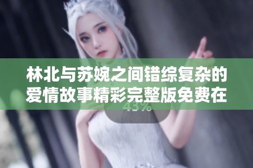 林北与苏婉之间错综复杂的爱情故事精彩完整版免费在线阅读