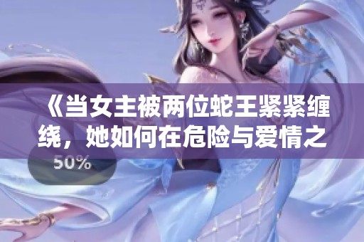 《当女主被两位蛇王紧紧缠绕，她如何在危险与爱情之间抉择》