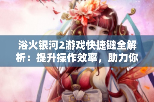 浴火银河2游戏快捷键全解析：提升操作效率，助力你的星际探索之旅