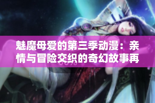 魅魔母爱的第三季动漫：亲情与冒险交织的奇幻故事再度开启