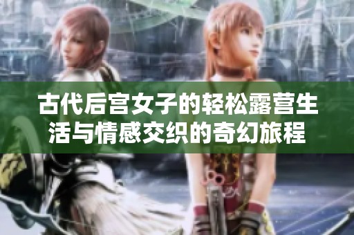 古代后宫女子的轻松露营生活与情感交织的奇幻旅程