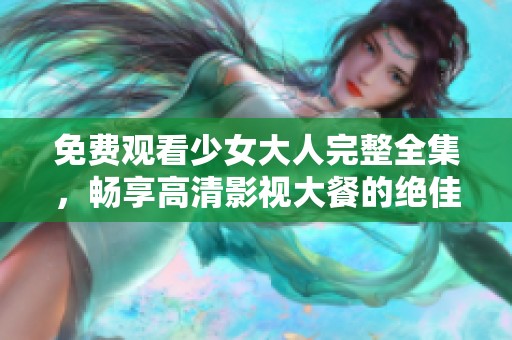 免费观看少女大人完整全集，畅享高清影视大餐的绝佳选择