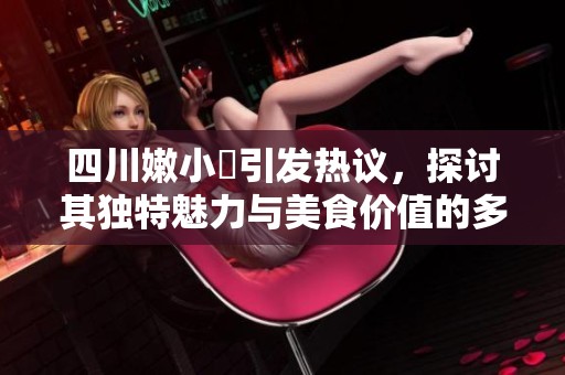 四川嫩小槡引发热议，探讨其独特魅力与美食价值的多元思考