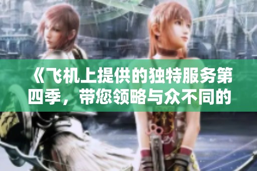 《飞机上提供的独特服务第四季，带您领略与众不同的航空体验》