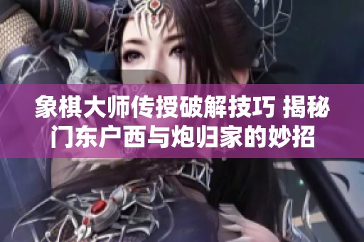 象棋大师传授破解技巧 揭秘门东户西与炮归家的妙招