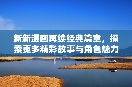 新新漫画再续经典篇章，探索更多精彩故事与角色魅力