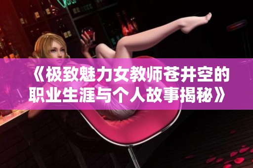 《极致魅力女教师苍井空的职业生涯与个人故事揭秘》