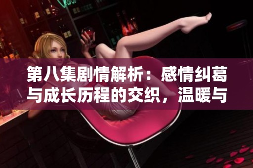第八集剧情解析：感情纠葛与成长历程的交织，温暖与挑战并存