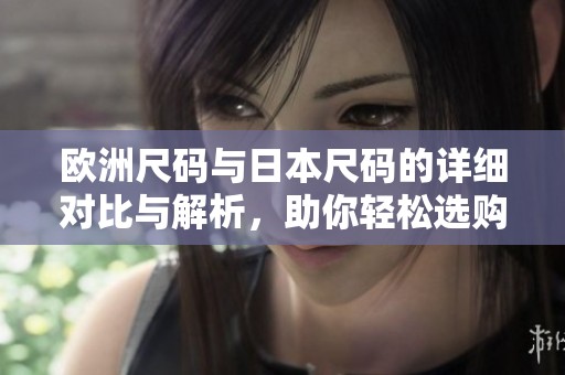 欧洲尺码与日本尺码的详细对比与解析，助你轻松选购服饰