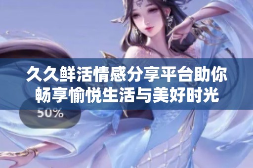 久久鲜活情感分享平台助你畅享愉悦生活与美好时光