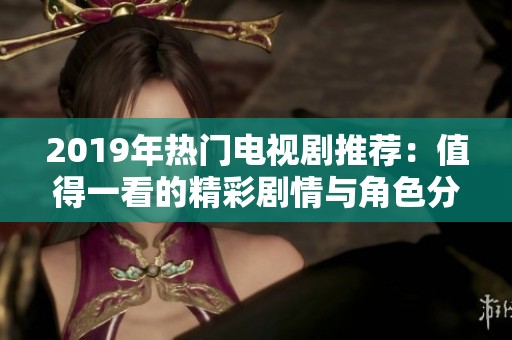 2019年热门电视剧推荐：值得一看的精彩剧情与角色分析