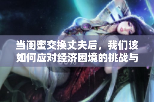 当闺蜜交换丈夫后，我们该如何应对经济困境的挑战与思考