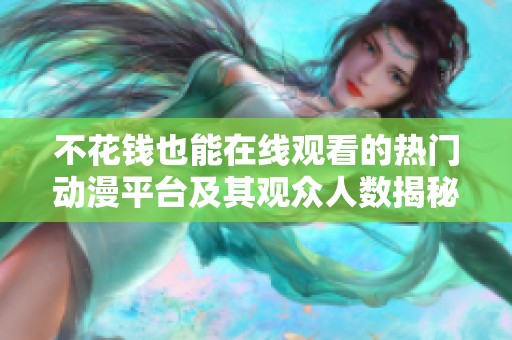 不花钱也能在线观看的热门动漫平台及其观众人数揭秘