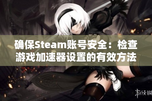 确保Steam账号安全：检查游戏加速器设置的有效方法与技巧