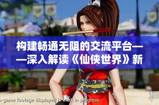 构建畅通无阻的交流平台——深入解读《仙侠世界》新论坛的多元价值与意义