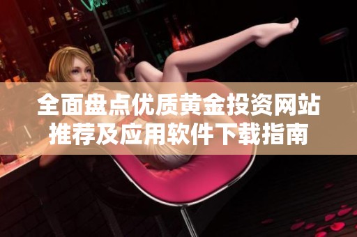 全面盘点优质黄金投资网站推荐及应用软件下载指南