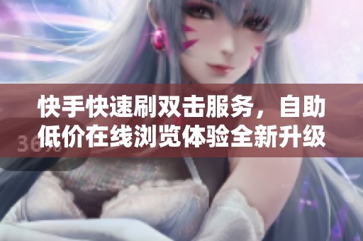 快手快速刷双击服务，自助低价在线浏览体验全新升级
