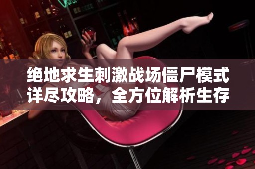 绝地求生刺激战场僵尸模式详尽攻略，全方位解析生存技巧与策略